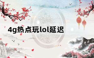 4g热点玩lol延迟有多高_4g开热点延迟怎么解决