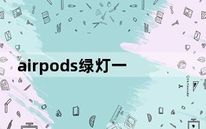 airpods绿灯一直闪烁连接不上_airpods绿灯闪烁连不上