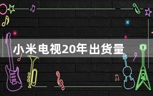 小米电视20年出货量_小米电视品牌每个季度在的出货量超过200万台