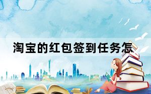 淘宝的红包签到任务怎么解除_淘宝页面为什么没有红包签到