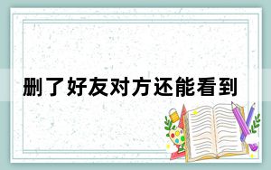删了好友对方还能看到信息吗_好友删了对方还能看到吗