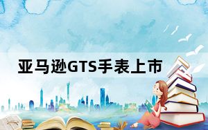 亚马逊GTS手表上市已经几个月了