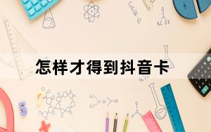 怎样才得到抖音卡_怎么得到抖音卡