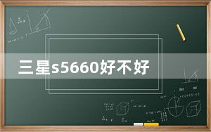 三星s5660好不好_三星s5660论坛
