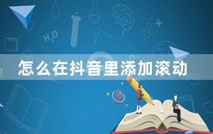 怎么在抖音里添加滚动文字_抖音怎么添加文字滚动