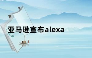 亚马逊宣布alexa_亚马逊计划送Alexa上班 预计会公布Alexa的业务