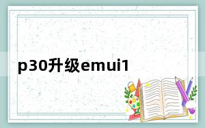 p30升级emui10有什么问题吗_p30如何升级到EMUI10