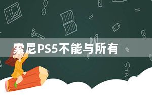 索尼PS5不能与所有PlayStation上的游戏兼容