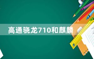 高通骁龙710和麒麟710f对比_麒麟710f和麒麟710有差别吗