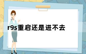 r9s重启还是进不去_r9s无限重启通病