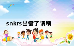 snkrs出错了请稍后再试图片_snkrs一直很抱歉出错了