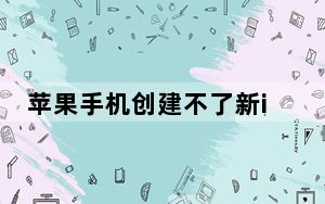 苹果手机创建不了新id怎么办_苹果手机创建不了新id
