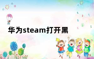 华为steam打开黑屏_华为steam黑屏