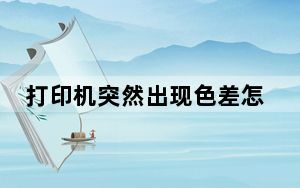 打印机突然出现色差怎么办_打印机有色差怎么办