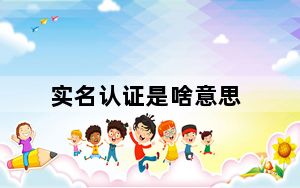 实名认证是啥意思_实名认证有效期是什么意思