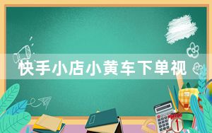 快手小店小黄车下单视频_快手小店和小黄车有什么区别