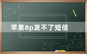 苹果8p发不了短信_苹果8p发短信没有特效