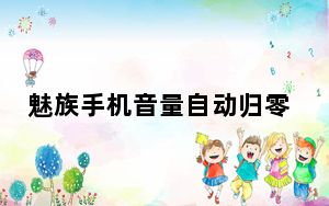 魅族手机音量自动归零_魅族手机媒体音量自动归零