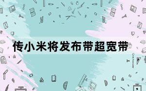 传小米将发布带超宽带和屏下摄像头的旗舰产品