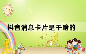 抖音消息卡片是干啥的_抖音卡片发怎么得