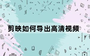 剪映如何导出高清视频_剪映怎么让视频高清
