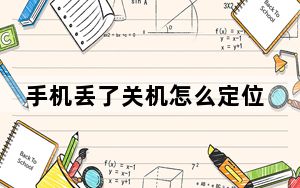 手机丢了关机怎么定位_手机关机定位能找到吗