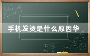 手机发烫是什么原因华为_手机发烫是什么原因
