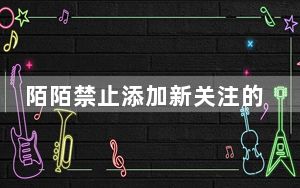 陌陌禁止添加新关注的原因_陌陌禁止添加新关注