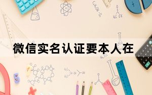 微信实名认证要本人在吗_微信需要实名认证的吗