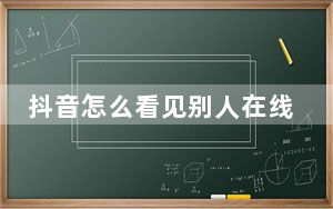 抖音怎么看见别人在线状态_抖音怎么看见别人在线