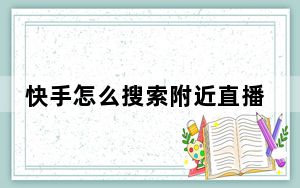 快手怎么搜索附近直播_快手怎么搜索内容视频