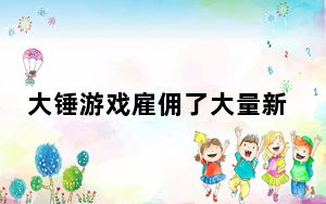 大锤游戏雇佣了大量新员工 从事许多未知的项目