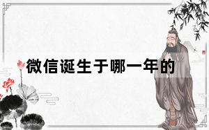 微信诞生于哪一年的_微信元年是哪一年