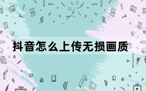 抖音怎么上传无损画质配乐_抖音怎么上传无损画质