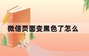 微信页面变黑色了怎么恢复_微信页面变黑色了怎么恢复