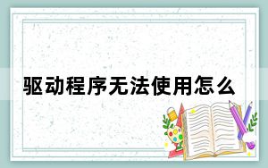 驱动程序无法使用怎么办_驱动程序无法使用怎么办