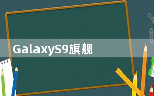 GalaxyS9旗舰产品最大的卖点之一就是相机