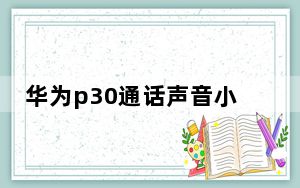 华为p30通话声音小维修_华为p30来电没有声音