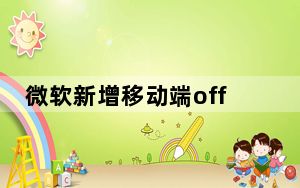 微软新增移动端office功能_微软为其安卓iOS做了统一的Office Mobile应用