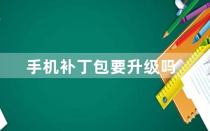 手机补丁包要升级吗_手机补丁包需要更新吗