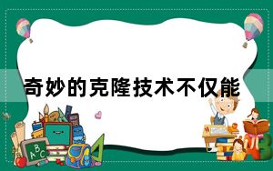 奇妙的克隆技术不仅能造福人类也会给人类带来困扰_科学家利用活细胞创造异质机器人