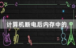 计算机断电后内存中的信息会丢失_计算机中ram因断电而丢失的信息
