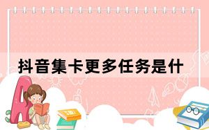 抖音集卡更多任务是什么_抖音集卡做更多任务是什么意思