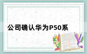 公司确认华为P50系列将在全球上市