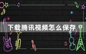 下载腾讯视频怎么保存为本地视频_怎么把腾讯视频下载的视频保存到本地