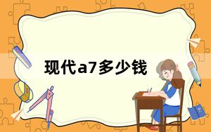 现代a7多少钱_现代a7