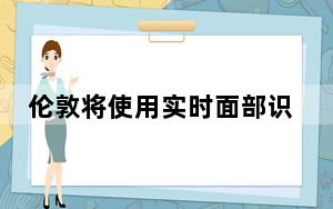 伦敦将使用实时面部识别摄像头来监控这座城市
