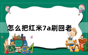 怎么把红米7a刷回老版本_红米7a安卓版本是多少