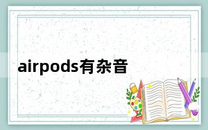 airpods有杂音怎么办_airpods杂音滋滋滋