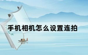 手机相机怎么设置连拍模式_手机相机连拍怎么设置